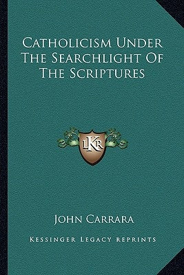 Catholicism Under The Searchlight Of The Scriptures by Carrara, John