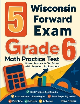 5 Wisconsin Forward Exam Grade 6 Math Practice Tests: Proven Practice for Top Scores with Detailed Explanations by Nazari, Reza