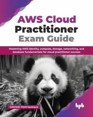 AWS Cloud Practitioner Exam Guide: Mastering AWS identity, compute, storage, networking, and database fundamentals for cloud practitioner success (Eng by Mastrapasqua, Gabriele