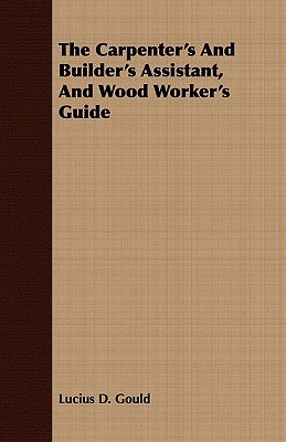 The Carpenter's and Builder's Assistant, and Wood Worker's Guide by Gould, Lucius D.