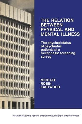 The Relation Between Physical and Mental Illness: The Physical Status of Psychiatric Patients at a Multiphasic Screening Survey by Eastwood, Michael