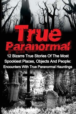 True Paranormal: 12 Bizarre True Stories Of The Most Spookiest Places, Objects And People: Encounters With True Paranormal Hauntings by Kennedy, Travis S.
