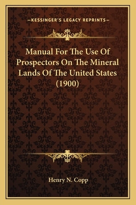 Manual For The Use Of Prospectors On The Mineral Lands Of The United States (1900) by Copp, Henry N.