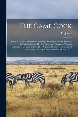 The Game Cock: Being a Practical Treatise on Breeding, Rearing, Training, Feeding, Trimming, Mains, Heeling, Spurs, etc., Together Wi by James, Ed