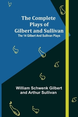 The Complete Plays of Gilbert and Sullivan; The 14 Gilbert And Sullivan Plays by William Schwenk Gilbert and Arthur Su