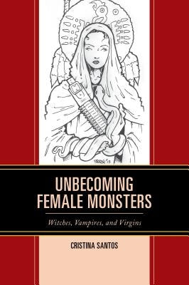 Unbecoming Female Monsters: Witches, Vampires, and Virgins by Santos, Cristina