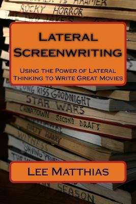 Lateral Screenwriting: Using the Power of Lateral Thinking to Write Great Movies by Matthias, Lee A.