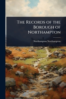 The Records of the Borough of Northampton by Northampton, Northampton