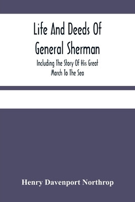 Life And Deeds Of General Sherman: Including The Story Of His Great March To The Sea by Davenport Northrop, Henry