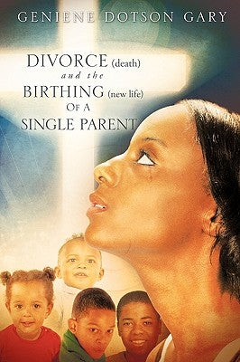 DIVORCE (death) and the BIRTHING (new life) Of A SINGLE PARENT by Gary, Geniene Dotson
