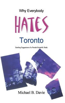 Why Everybody Hates Toronto: Startling Suggestions of a Pseudo-Scientific Study by Davie, Michael B.