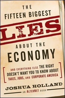 The Fifteen Biggest Lies about the Economy: And Everything Else the Right Doesn't Want You to Know about Taxes, Jobs, and Corporate America by Holland, Joshua