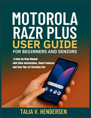 Motorola Razr Plus 2025 User Guide for Beginners and Seniors: A Step-by-Step Manual with Clear Instructions, Smart Features, and Easy Tips for Everyda by Hendersen, Talia V.