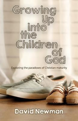 Growing Up into the Children of God: Exploring the Paradoxes of Christian Maturity by Newman, David