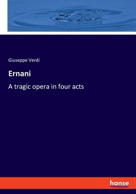 Ernani: A tragic opera in four acts by Verdi, Giuseppe