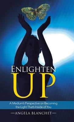 Enlighten Up: A Medium's Perspective on Becoming the Light That's Inside of You by Blanchet, Angela