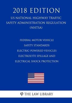 Federal Motor Vehicle Safety Standards - Electric-Powered Vehicles - Electrolyte Spillage and Electrical Shock Protection (US National Highway Traffic by The Law Library