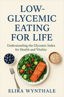 Low-Glycemic Eating for Life: Understanding the Glycemic Index for Health and Vitality by Wynthale, Elira