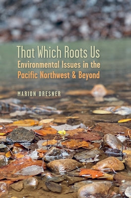 That Which Roots Us: Environmental Issues in the Pacific Northwest and Beyond by Dresner, Marion