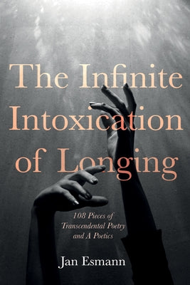The Infinite Intoxication of Longing: 108 Pieces of Transcendental Poetry and a Poetics by Esmann, Jan