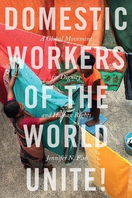 Domestic Workers of the World Unite!: A Global Movement for Dignity and Human Rights by Fish, Jennifer N.