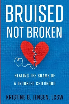 Bruised Not Broken: Healing the Shame of a Troubled Childhood by Jensen, Kristine