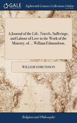 A Journal of the Life, Travels, Sufferings, and Labour of Love in the Work of the Ministry, of ... William Edmundson, by Edmundson, William