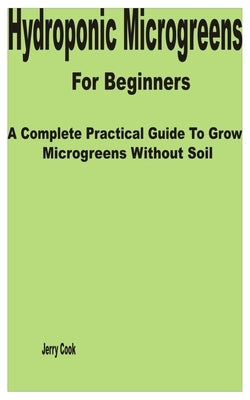 Hydroponic Microgreens for Beginners: A Complete Practical Guide to Grow Microgreens without Soil by Cook, Jerry