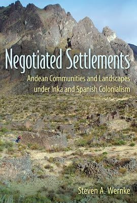 Negotiated Settlements: Andean Communities and Landscapes Under Inka and Spanish Colonialism by Wernke, Steven A.