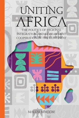 Uniting Africa: The Politics of Regional Integration and Development Cooperation by Mncube, Malusi