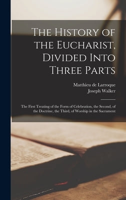 The History of the Eucharist, Divided Into Three Parts: the First Treating of the Form of Celebration, the Second, of the Doctrine, the Third, of Wors by Larroque, Matthieu de 1619-1684