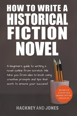 How To Write A Historical Fiction Novel: A Beginner's Guide To Writing A Novel Outline From Scratch by Jones, Hackney And