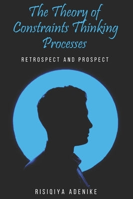 The Theory of Constraints Thinking Processes: Retrospect and prospect by Adenike, Risiqiya