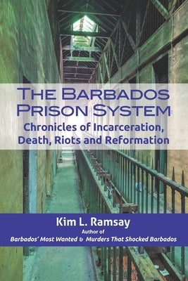 The Barbados Prison System: Chronicles of Incarceration, Death, Riots and Reformation by Ramsay, Kim L.