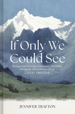 If Only We Could See: Reimagining Creativity, Compassion, and Calling Through the Extraordinary Life of Lilias Trotter by Trafton, Jennifer