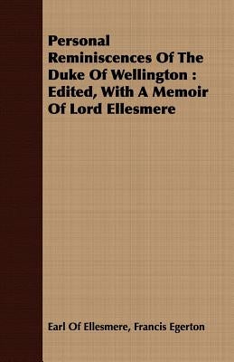 Personal Reminiscences of the Duke of Wellington: Edited, with a Memoir of Lord Ellesmere by Francis Egerton Earl of Ellesmere