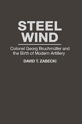 Steel Wind: Colonel Georg Bruchmuller and the Birth of Modern Artillery by Zabecki, David T.