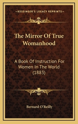 The Mirror of True Womanhood: A Book of Instruction for Women in the World (1883) by O'Reilly, Bernard
