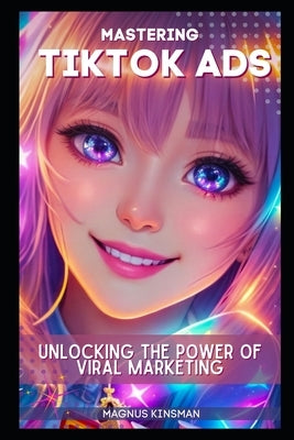 Mastering TikTok Ads: Unlocking the Power of Viral Marketing by Kinsman, Magnus