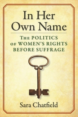In Her Own Name: The Politics of Women's Rights Before Suffrage by Chatfield, Sara
