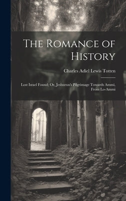 The Romance of History: Lost Israel Found; Or, Jeshurun's Pilgrimage Towards Ammi, From Lo-Ammi by Totten, Charles Adiel Lewis