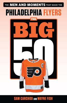 The Big 50: Philadelphia Flyers: The Men and Moments That Made the Philadelphia Flyers by Carchidi, Sam