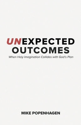 Unexpected Outcomes: When Holy Imagination Collides with God's Plan by Popenhagen, Mike