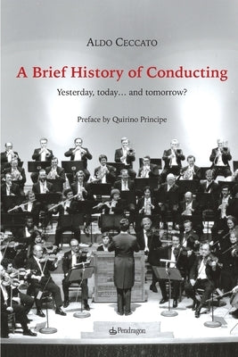 A Brief History of Conducting: Yesterday, today... and tomorrow? by Ceccato, Aldo