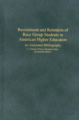 Recruitment and Retention of Race Group Students in American Higher Education: An Annotated Bibliography by Wilson, C. Dwayne