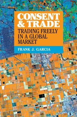 Consent and Trade: Trading Freely in a Global Market by Garcia, Frank J.