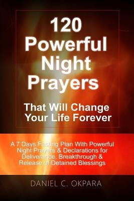 120 Powerful Night Prayers that Will Change Your Life Forever: A 7 Days Fasting Plan With Powerful Prayers & Declarations for Deliverance, Breakthroug by Okpara, Daniel C.