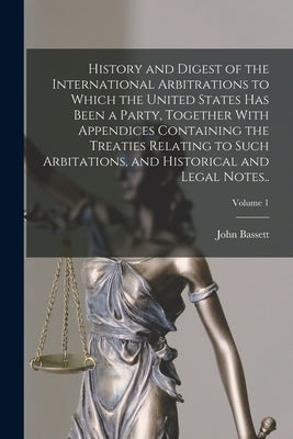 History and Digest of the International Arbitrations to Which the United States Has Been a Party, Together With Appendices Containing the Treaties Rel by Moore, John Bassett 1860-1947