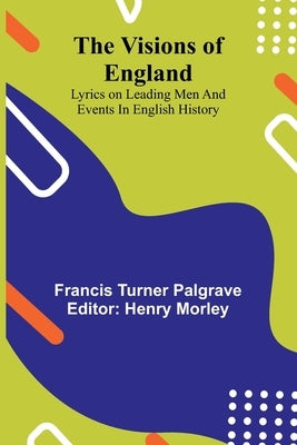 The Visions of England; Lyrics on leading men and events in English History by Turner Palgrave, Francis