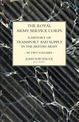 ROYAL ARMY SERVICE CORPS. A HISTORY OF TRANSPORT AND SUPPLY IN THE BRITISH ARMY Volume One by Fortescue, John
